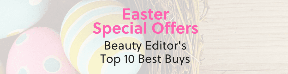 Easter Special Offers: Our Beauty Editor’s Top 10 Best Buys