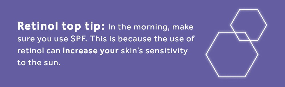 Retinol top tip: In the morning, make sure you use SPF. This is because the use of retinol can increase your skin's sensitivity to the sun.